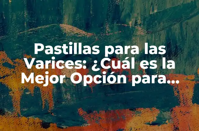 Pastillas para las Varices: ¿cuál es la Mejor Opción para Aliviar el Dolor?