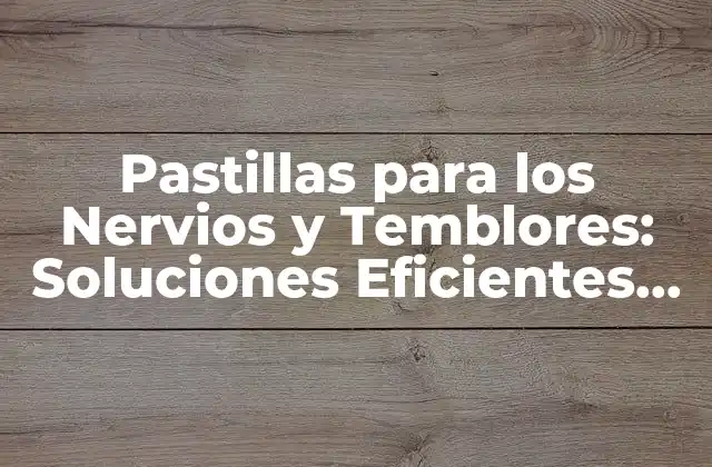 Pastillas para los Nervios y Temblores: Soluciones Eficientes para Calmar la Ansiedad