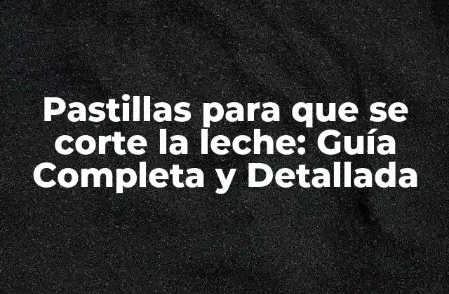Pastillas para que Se Corte la Leche: Guía Completa y Detallada