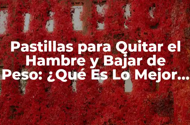 Pastillas para Quitar el Hambre y Bajar de Peso: ¿qué es Lo Mejor para Ti?