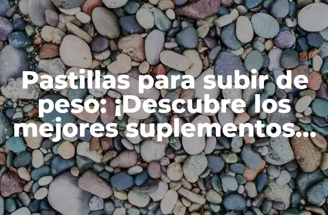 Pastillas para Subir de Peso: ¡descubre los Mejores Suplementos para Ganar Masa Muscular!