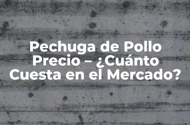 Pechuga de Pollo Precio – ¿cuánto Cuesta en el Mercado?
