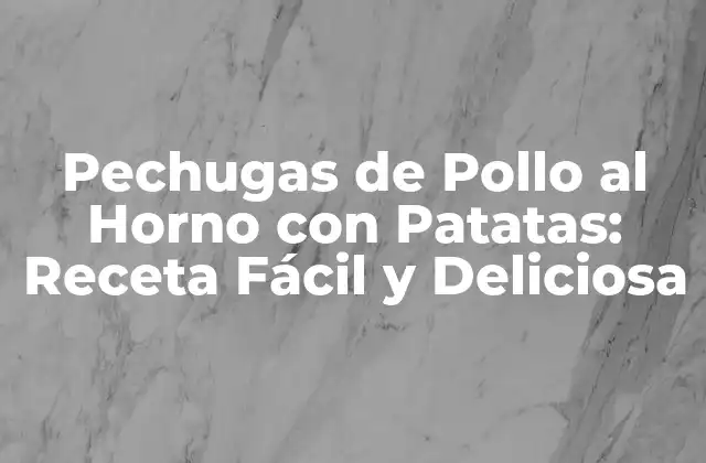 Pechugas de Pollo Al Horno con Patatas: Receta Fácil y Deliciosa