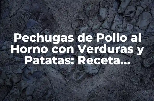 Pechugas de Pollo Al Horno con Verduras y Patatas: Receta Completa y Saludable