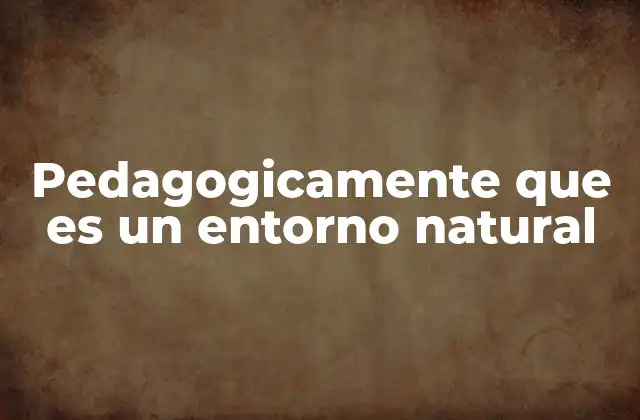 Pedagogicamente que es un Entorno Natural