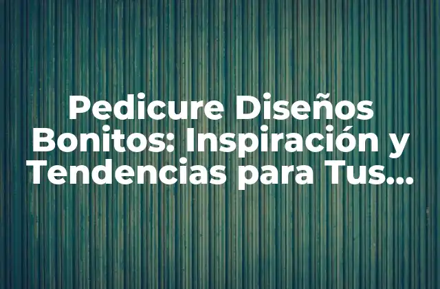 Pedicure Diseños Bonitos: Inspiración y Tendencias para Tus Pies