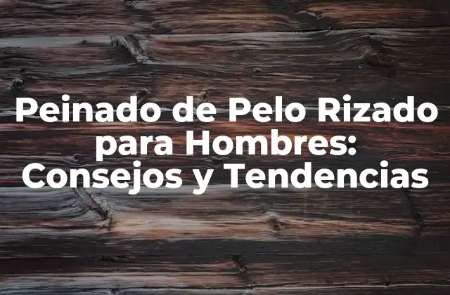 Peinado de Pelo Rizado para Hombres: Consejos y Tendencias