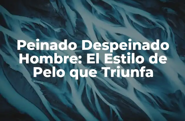 ¿Qué es el Peinado Despeinado para Hombres?