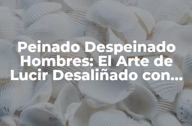 Peinado Despeinado Hombres: el Arte de Lucir Desaliñado con Estilo