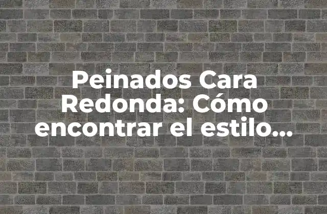 Peinados Cara Redonda: Cómo Encontrar el Estilo Perfecto