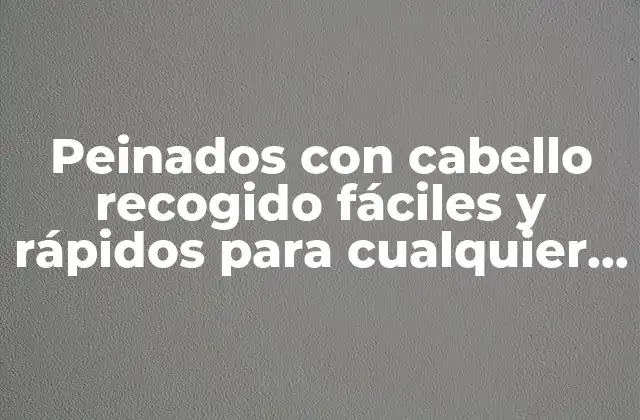 Peinados con Cabello Recogido Fáciles y Rápidos para Cualquier Ocasión