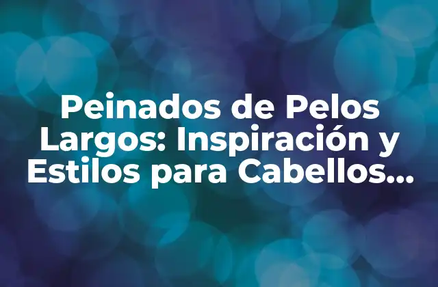 Peinados de Pelos Largos: Inspiración y Estilos para Cabellos Majestuosos