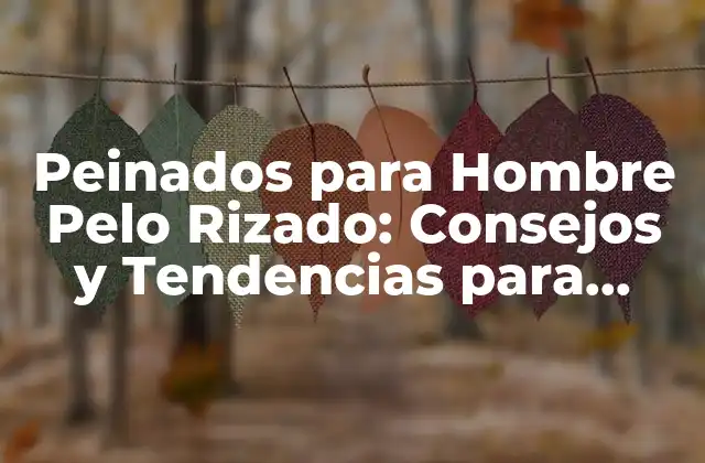 Peinados para Hombre Pelo Rizado: Consejos y Tendencias para Lucir Fantástico