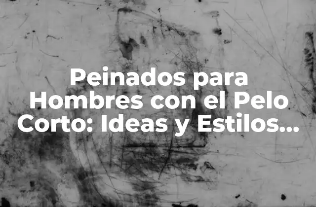 Peinados para Hombres con el Pelo Corto: Ideas y Estilos para Inspirarte