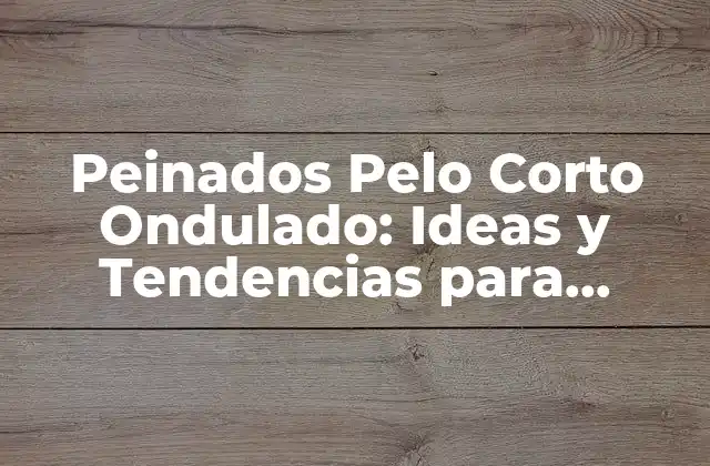 Peinados Pelo Corto Ondulado: Ideas y Tendencias para Mujeres