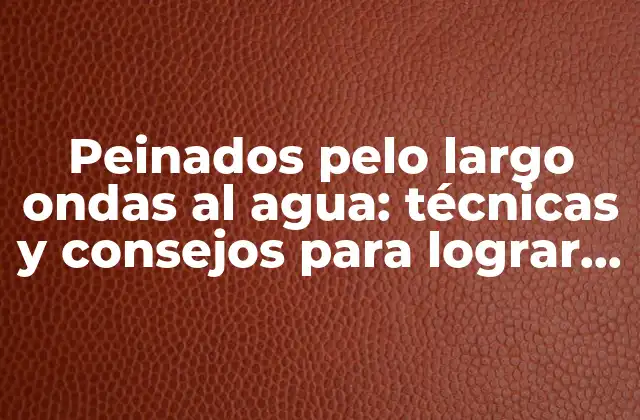 Peinados Pelo Largo Ondas Al Agua: Técnicas y Consejos para Lograr el Look Perfecto