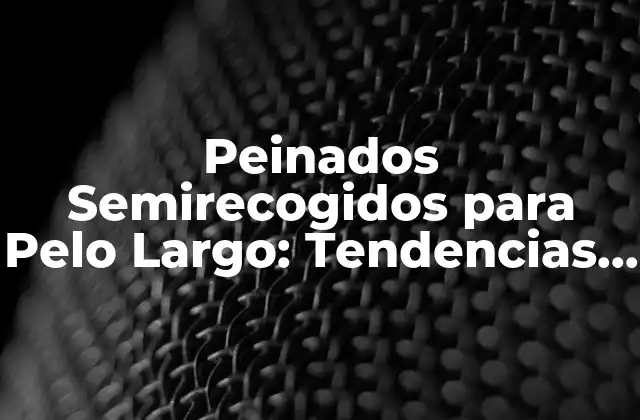 Peinados Semirecogidos para Pelo Largo: Tendencias y Estilos de Moda