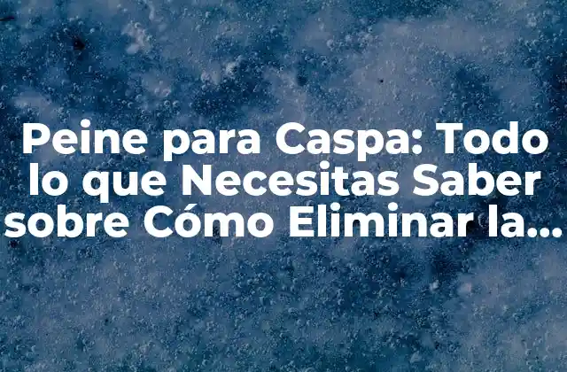 Peine para Caspa: Todo Lo que Necesitas Saber sobre Cómo Eliminar la Caspa