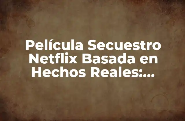 Película Secuestro Netflix Basada en Hechos Reales: Verdades y Ficción