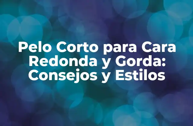 Pelo Corto para Cara Redonda y Gorda: Consejos y Estilos