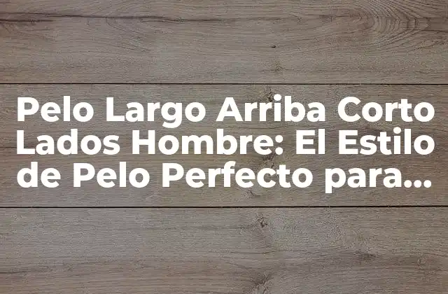Pelo Largo Arriba Corto Lados Hombre: el Estilo de Pelo Perfecto para Hombres