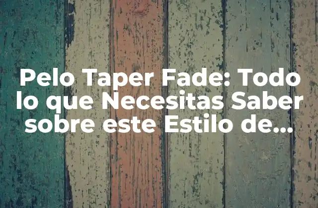 Pelo Taper Fade: Todo Lo que Necesitas Saber sobre Este Estilo de Corte de Pelo