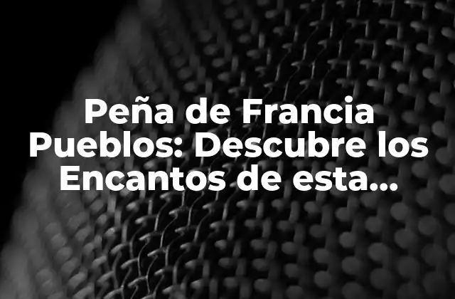 Peña de Francia Pueblos: Descubre los Encantos de Esta Región Española