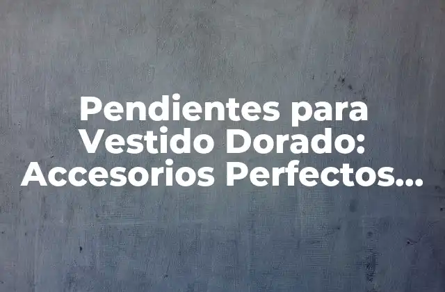 Pendientes para Vestido Dorado: Accesorios Perfectos para Brillar