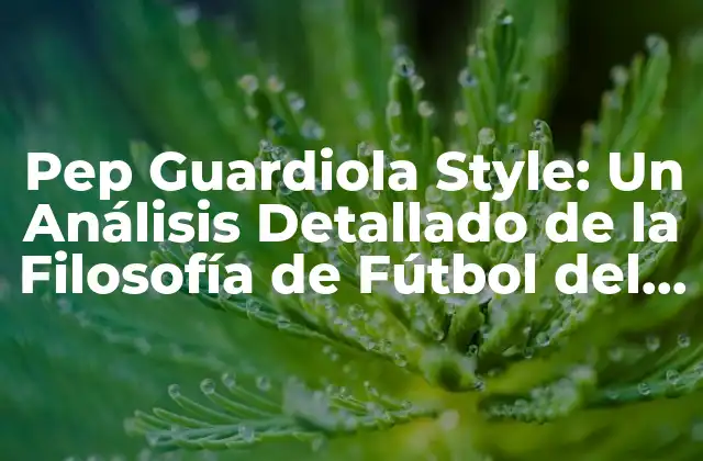 Pep Guardiola Style: un Análisis Detallado de la Filosofía de Fútbol Del Entrenador Más Exitoso