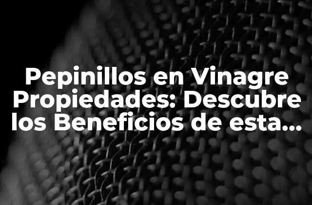 Pepinillos en Vinagre Propiedades: Descubre los Beneficios de Esta Delicatessen Española