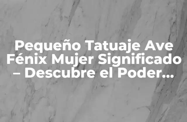Pequeño Tatuaje Ave Fénix Mujer Significado – Descubre el Poder Del Fénix
