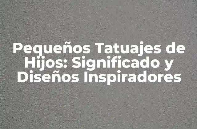 Pequeños Tatuajes de Hijos: Significado y Diseños Inspiradores