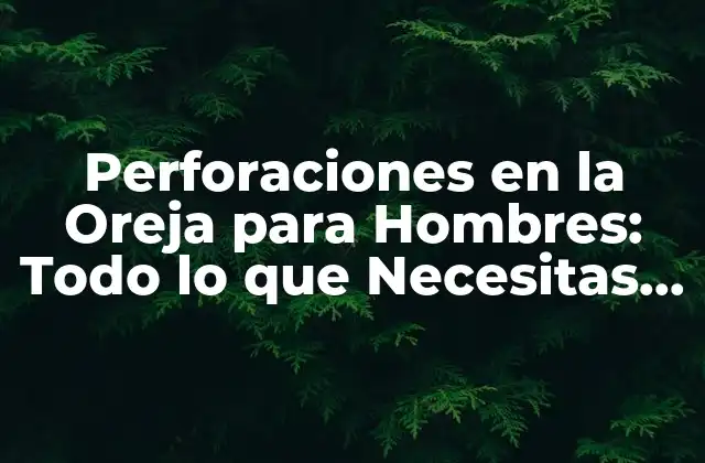 Perforaciones en la Oreja para Hombres: Todo Lo que Necesitas Saber