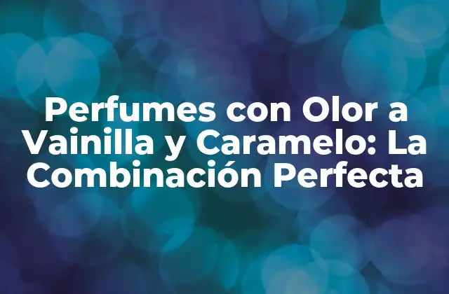 Perfumes con Olor a Vainilla y Caramelo: la Combinación Perfecta