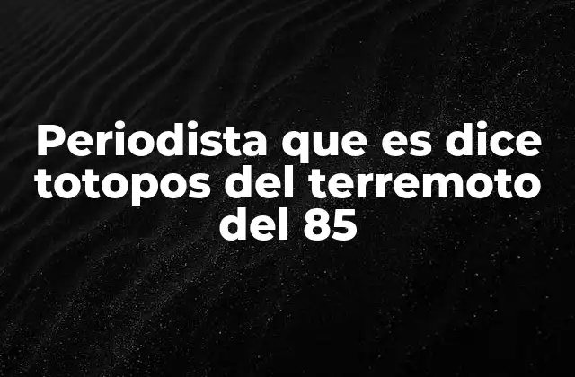 Periodista que es Dice Totopos Del Terremoto Del 85