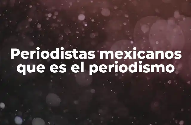 Periodistas Mexicanos que es el Periodismo