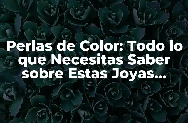 Perlas de Color: Todo Lo que Necesitas Saber sobre Estas Joyas Únicas