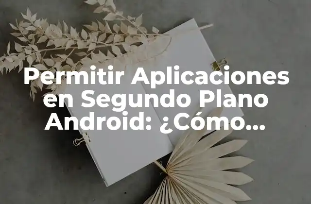 Permitir Aplicaciones en Segundo Plano Android: ¿cómo Funciona?