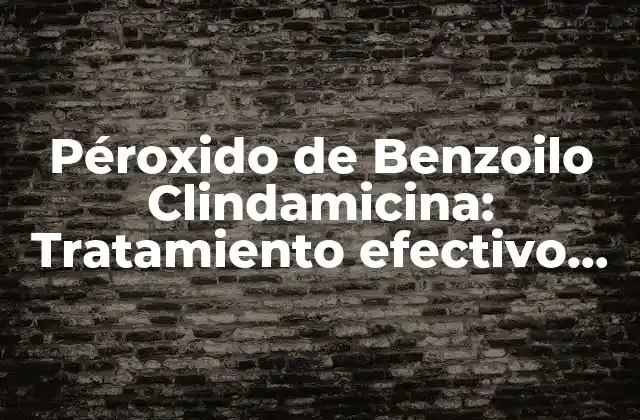 Péroxido de Benzoilo Clindamicina: Tratamiento Efectivo para el Acné