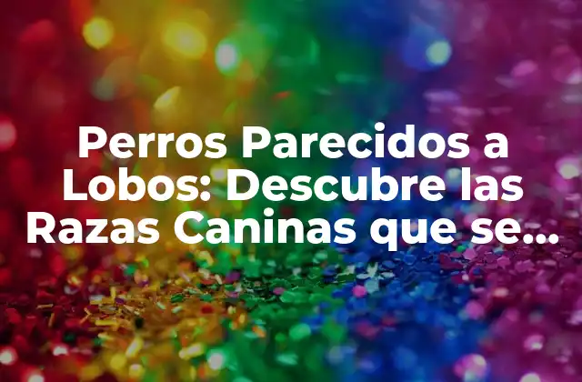 Perros Parecidos a Lobos: Descubre las Razas Caninas que Se Asemejan a los Lobos