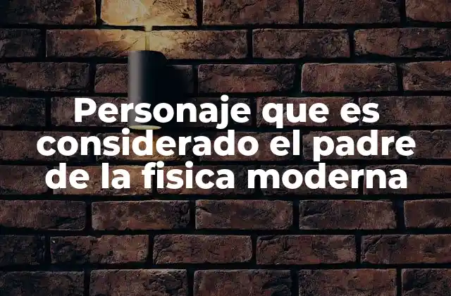 Personaje que es Considerado el Padre de la Fisica Moderna
