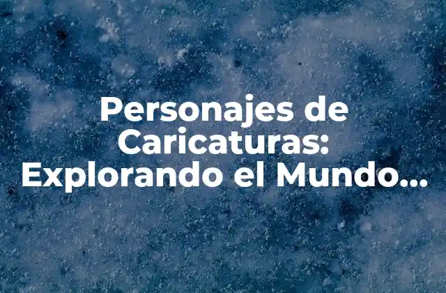 Personajes de Caricaturas: Explorando el Mundo de los Dibujos Animados