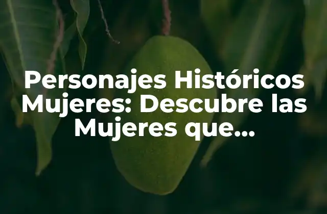 Personajes Históricos Mujeres: Descubre las Mujeres que Cambiaron la Historia