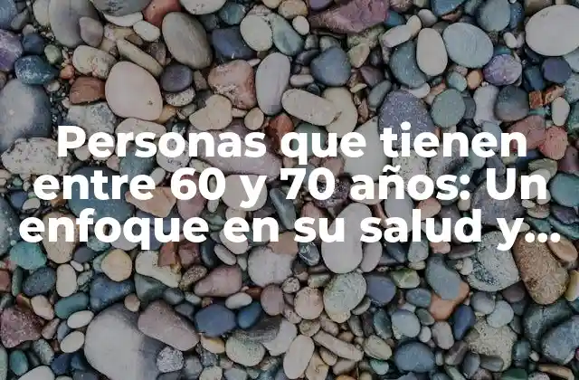 Personas que Tienen entre 60 y 70 Años: un Enfoque en Su Salud y Bienestar