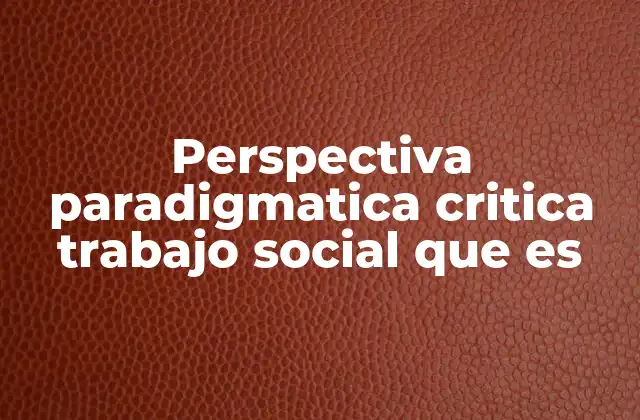Perspectiva Paradigmatica Critica Trabajo Social que es