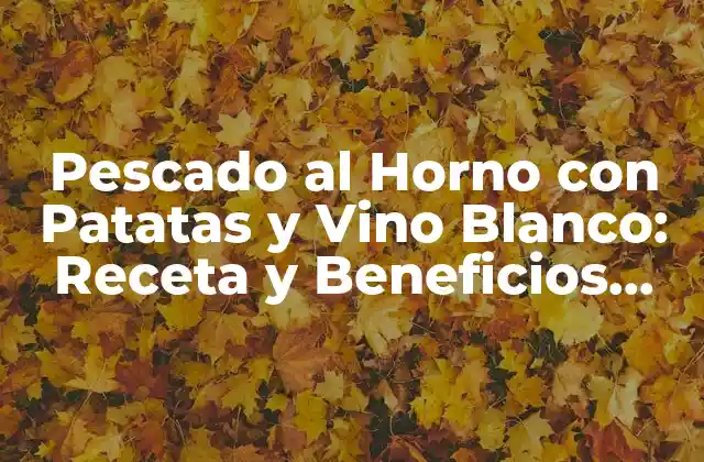 Pescado Al Horno con Patatas y Vino Blanco: Receta y Beneficios para una Cena Saludable