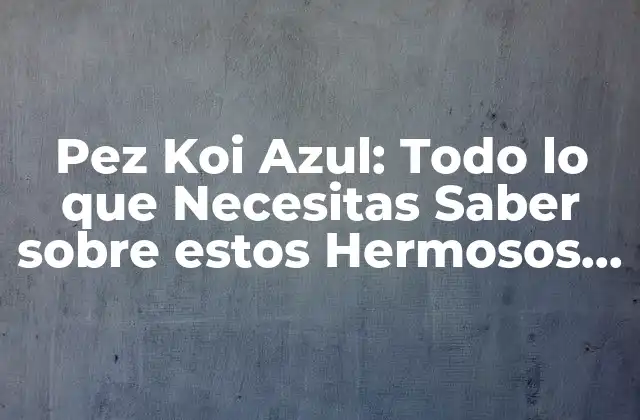 Pez Koi Azul: Todo Lo que Necesitas Saber sobre Estos Hermosos Peces