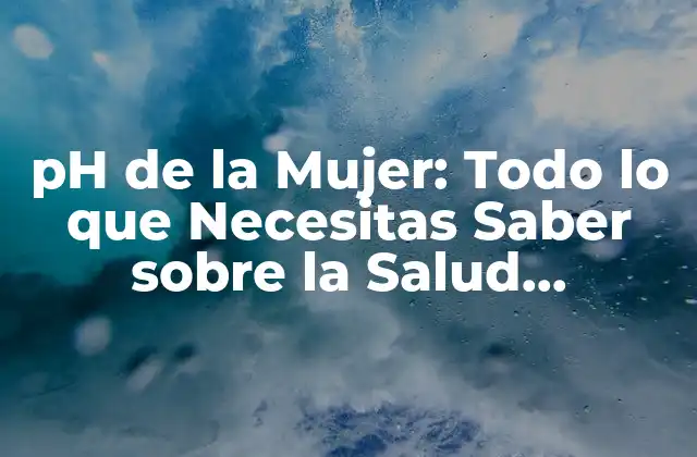 Ph de la Mujer: Todo Lo que Necesitas Saber sobre la Salud Femenina