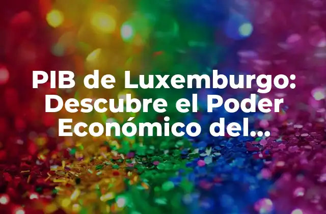 Pib de Luxemburgo: Descubre el Poder Económico Del Pequeño Gran Ducado