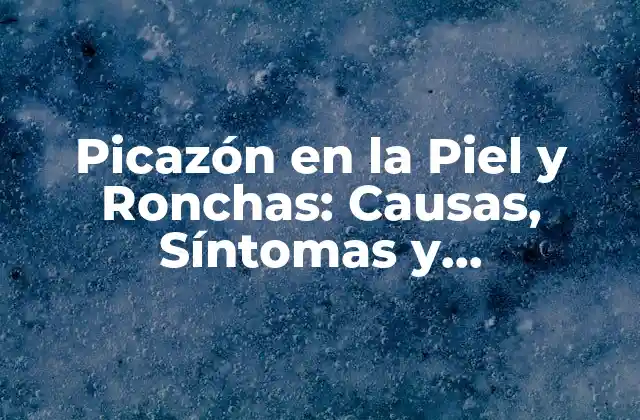 Picazón en la Piel y Ronchas: Causas, Síntomas y Tratamientos Efectivos